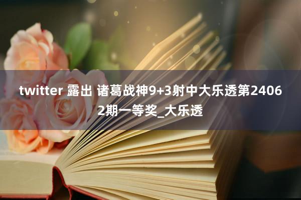 twitter 露出 诸葛战神9+3射中大乐透第24062期一等奖_大乐透