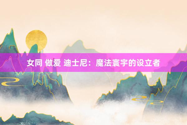 女同 做爱 迪士尼：魔法寰宇的设立者