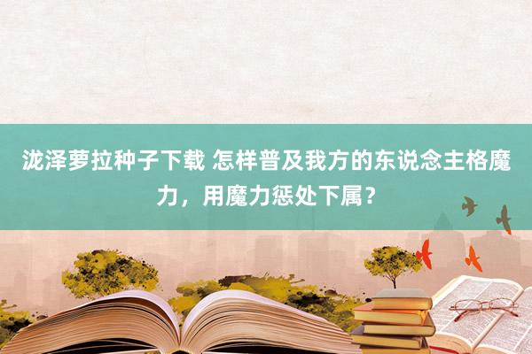 泷泽萝拉种子下载 怎样普及我方的东说念主格魔力，用魔力惩处下属？