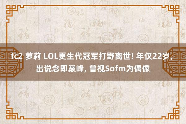 fc2 萝莉 LOL更生代冠军打野离世! 年仅22岁， 出说念即巅峰， 曾视Sofm为偶像