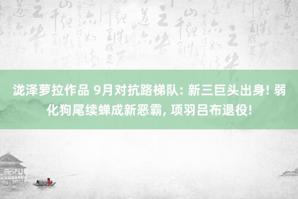 泷泽萝拉作品 9月对抗路梯队: 新三巨头出身! 弱化狗尾续蝉成新恶霸， 项羽吕布退役!