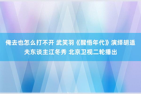 俺去也怎么打不开 武笑羽《醒悟年代》演绎胡适夫东谈主江冬秀 北京卫视二轮播出