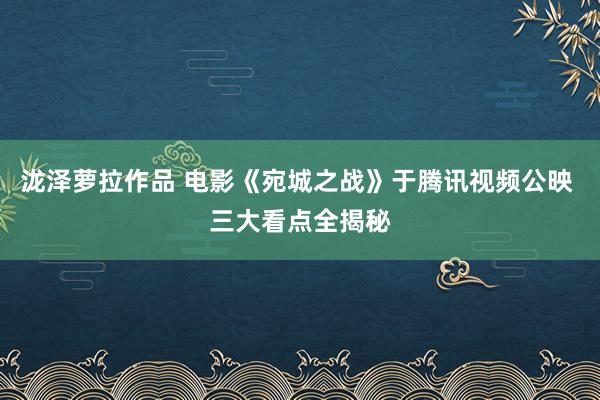 泷泽萝拉作品 电影《宛城之战》于腾讯视频公映 三大看点全揭秘