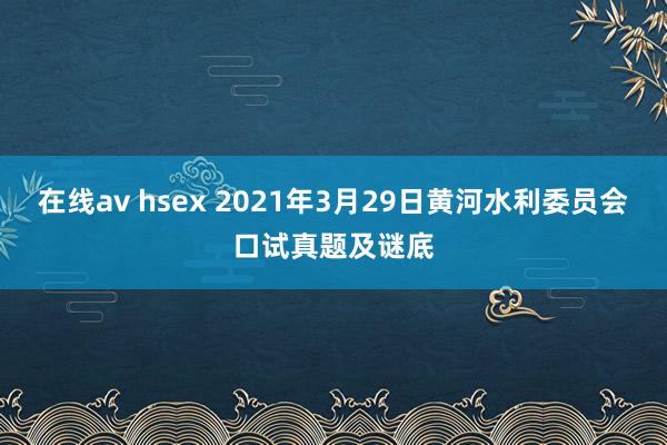 在线av hsex 2021年3月29日黄河水利委员会口试真题及谜底