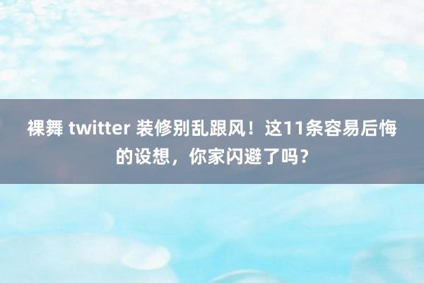 裸舞 twitter 装修别乱跟风！这11条容易后悔的设想，你家闪避了吗？