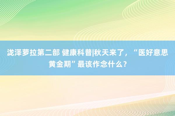 泷泽萝拉第二部 健康科普|秋天来了，“医好意思黄金期”最该作念什么？