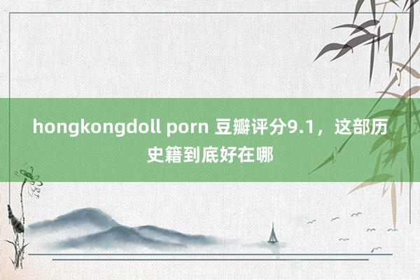 hongkongdoll porn 豆瓣评分9.1，这部历史籍到底好在哪