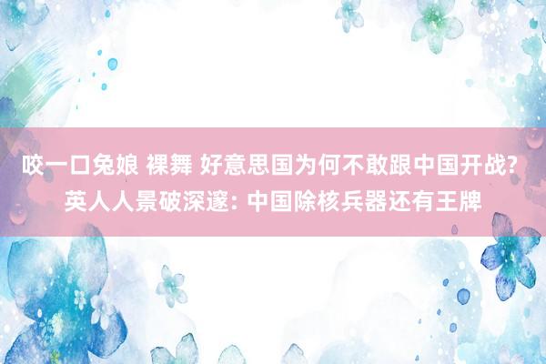 咬一口兔娘 裸舞 好意思国为何不敢跟中国开战? 英人人景破深邃: 中国除核兵器还有王牌