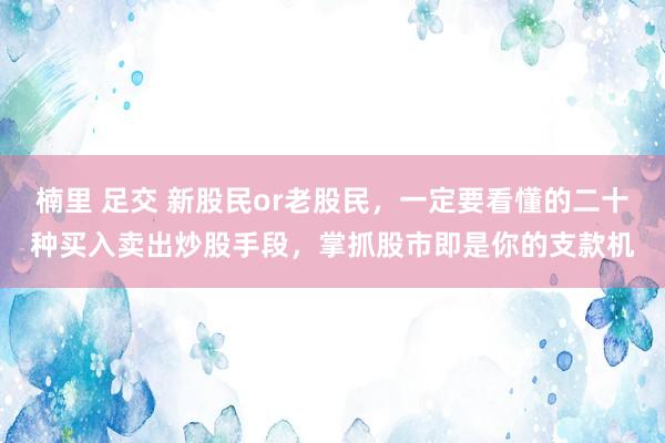 楠里 足交 新股民or老股民，一定要看懂的二十种买入卖出炒股手段，掌抓股市即是你的支款机