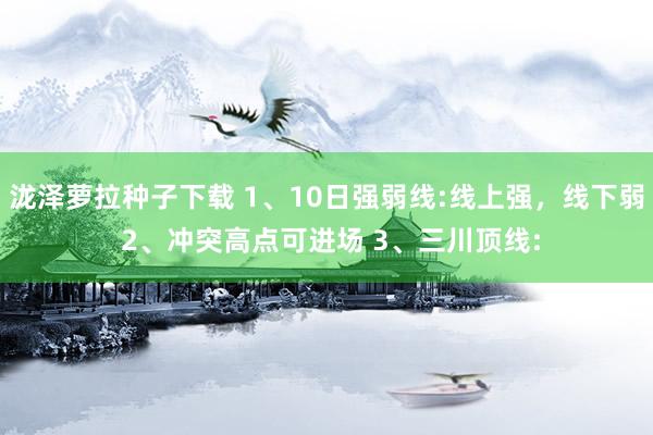 泷泽萝拉种子下载 1、10日强弱线:线上强，线下弱 2、冲突高点可进场 3、三川顶线: