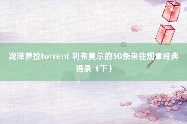 泷泽萝拉torrent 利弗莫尔的30条来往规章经典语录（下）