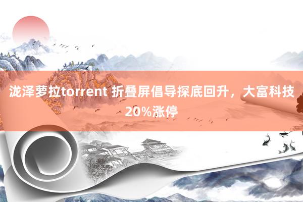 泷泽萝拉torrent 折叠屏倡导探底回升，大富科技20%涨停