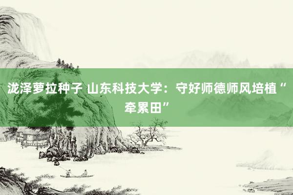 泷泽萝拉种子 山东科技大学：守好师德师风培植“牵累田”