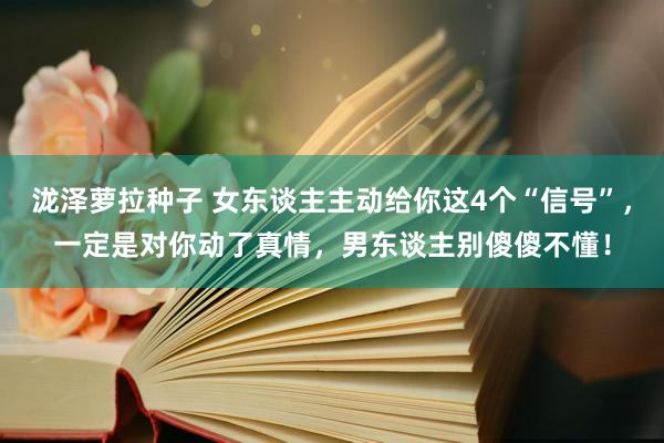 泷泽萝拉种子 女东谈主主动给你这4个“信号”，一定是对你动了真情，男东谈主别傻傻不懂！