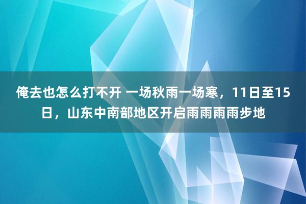 俺去也怎么打不开 一场秋雨一场寒，11日至15日，山东中南部地区开启雨雨雨雨步地