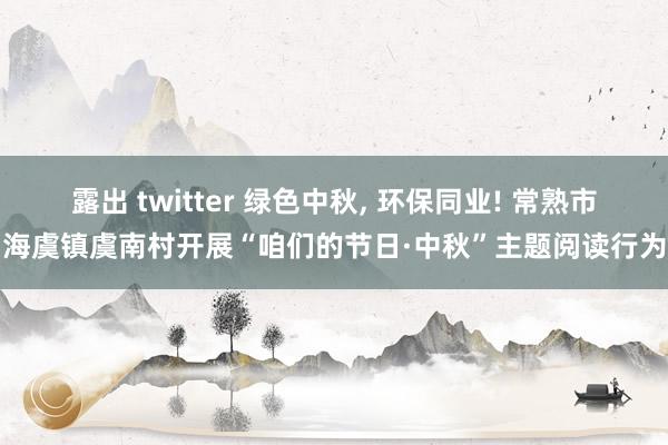 露出 twitter 绿色中秋， 环保同业! 常熟市海虞镇虞南村开展“咱们的节日·中秋”主题阅读行为