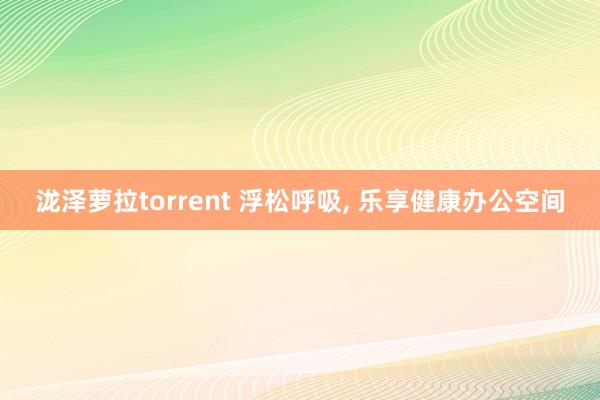 泷泽萝拉torrent 浮松呼吸， 乐享健康办公空间