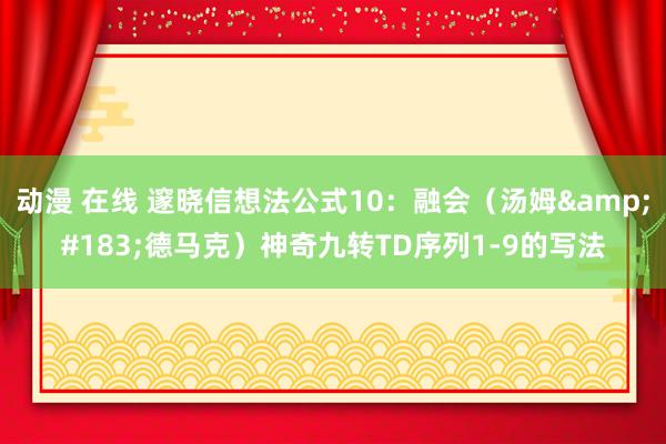 动漫 在线 邃晓信想法公式10：融会（汤姆&#183;德马克）神奇九转TD序列1-9的写法