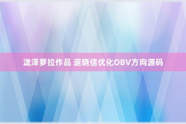 泷泽萝拉作品 邃晓信优化OBV方向源码