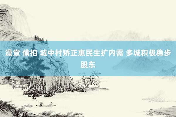 澡堂 偷拍 城中村矫正惠民生扩内需 多城积极稳步股东