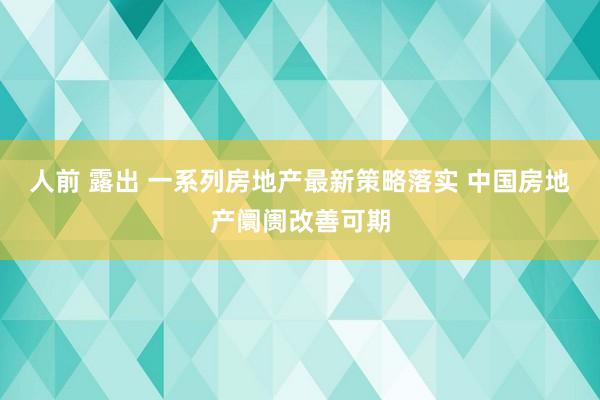 人前 露出 一系列房地产最新策略落实 中国房地产阛阓改善可期