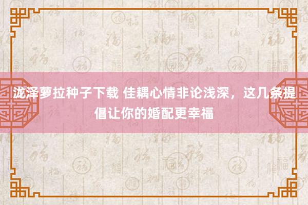 泷泽萝拉种子下载 佳耦心情非论浅深，这几条提倡让你的婚配更幸福