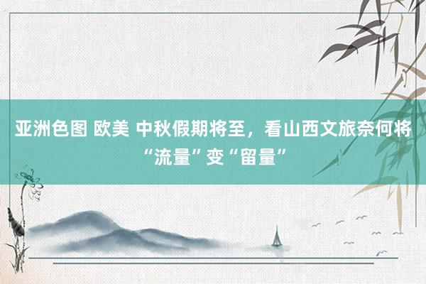 亚洲色图 欧美 中秋假期将至，看山西文旅奈何将“流量”变“留量”