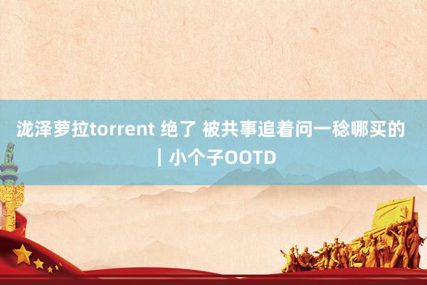 泷泽萝拉torrent 绝了 被共事追着问一稔哪买的 ｜小个子OOTD