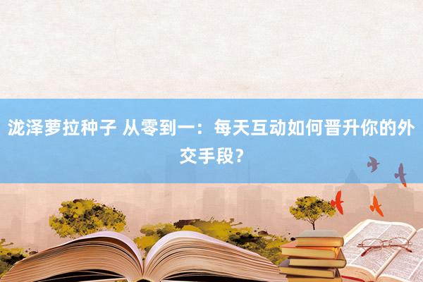 泷泽萝拉种子 从零到一：每天互动如何晋升你的外交手段？