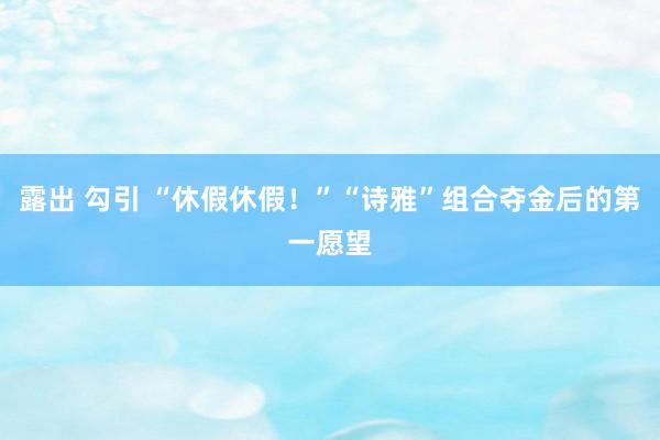 露出 勾引 “休假休假！”“诗雅”组合夺金后的第一愿望