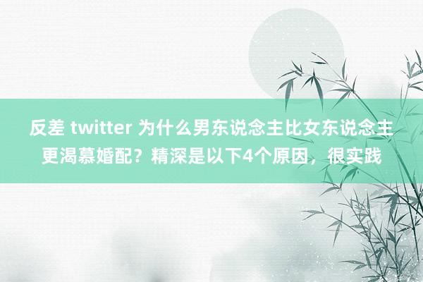 反差 twitter 为什么男东说念主比女东说念主更渴慕婚配？精深是以下4个原因，很实践