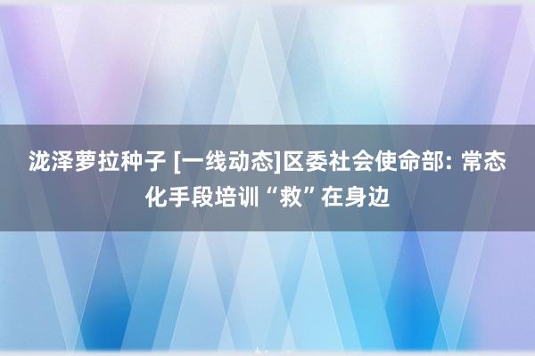 泷泽萝拉种子 [一线动态]区委社会使命部: 常态化手段培训“救”在身边