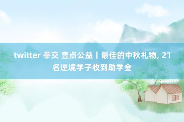 twitter 拳交 壹点公益丨最佳的中秋礼物， 21名逆境学子收到助学金