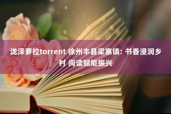 泷泽萝拉torrent 徐州丰县梁寨镇: 书香浸润乡村 阅读赋能振兴