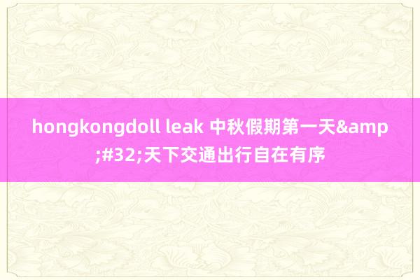 hongkongdoll leak 中秋假期第一天&#32;天下交通出行自在有序