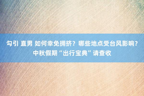 勾引 直男 如何幸免拥挤？哪些地点受台风影响？中秋假期“出行宝典”请查收