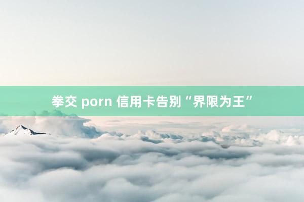 拳交 porn 信用卡告别“界限为王”