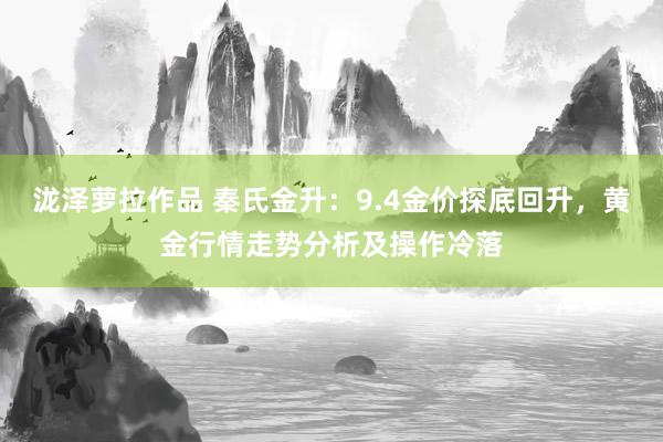 泷泽萝拉作品 秦氏金升：9.4金价探底回升，黄金行情走势分析及操作冷落