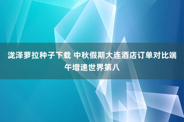 泷泽萝拉种子下载 中秋假期大连酒店订单对比端午增速世界第八