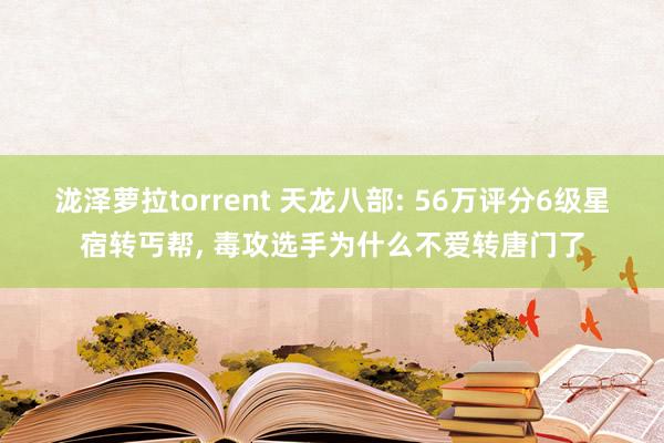 泷泽萝拉torrent 天龙八部: 56万评分6级星宿转丐帮， 毒攻选手为什么不爱转唐门了