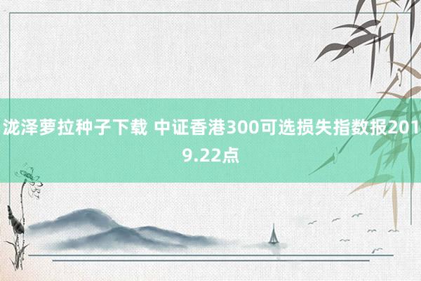 泷泽萝拉种子下载 中证香港300可选损失指数报2019.22点