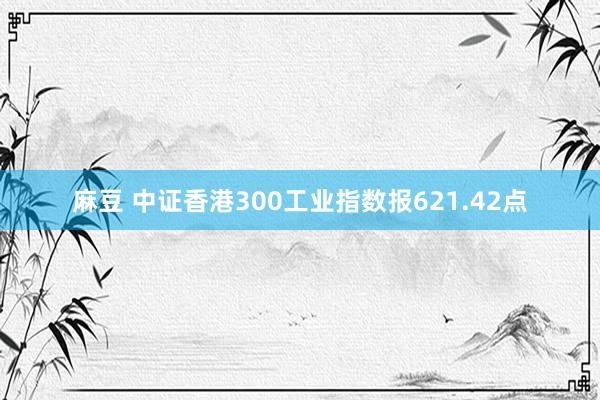 麻豆 中证香港300工业指数报621.42点