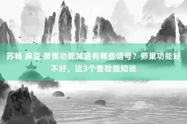 苏畅 麻豆 卵巢功能减退有哪些信号？卵巢功能好不好，这3个查验能知谈