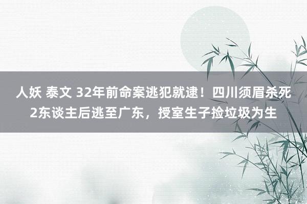 人妖 泰文 32年前命案逃犯就逮！四川须眉杀死2东谈主后逃至广东，授室生子捡垃圾为生