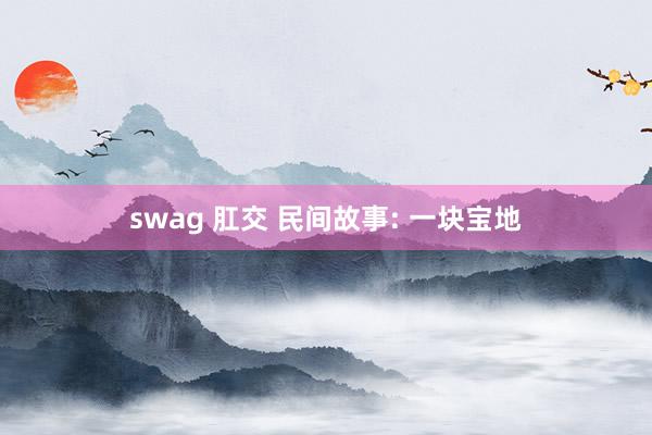 swag 肛交 民间故事: 一块宝地