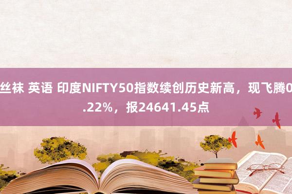 丝袜 英语 印度NIFTY50指数续创历史新高，现飞腾0.22%，报24641.45点