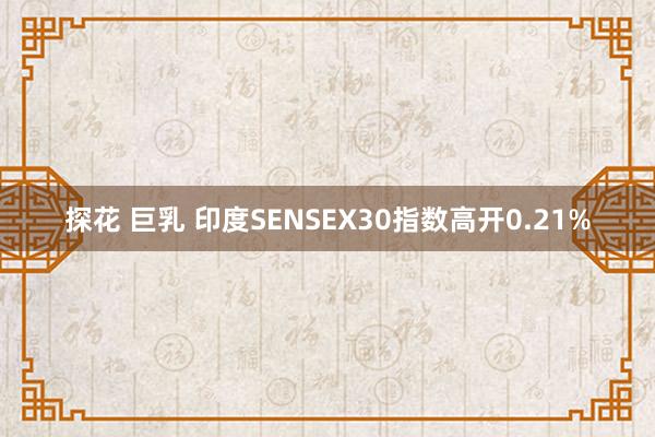 探花 巨乳 印度SENSEX30指数高开0.21%