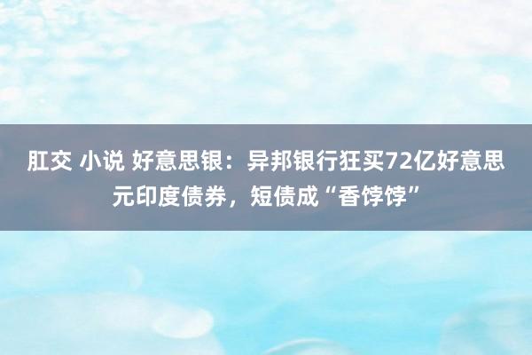 肛交 小说 好意思银：异邦银行狂买72亿好意思元印度债券，短债成“香饽饽”