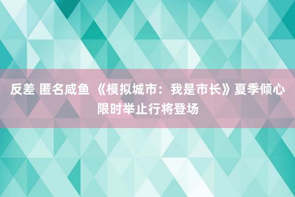 反差 匿名咸鱼 《模拟城市：我是市长》夏季倾心限时举止行将登场