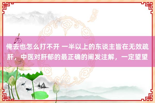 俺去也怎么打不开 一半以上的东谈主皆在无效疏肝，中医对肝郁的最正确的阐发注解，一定望望